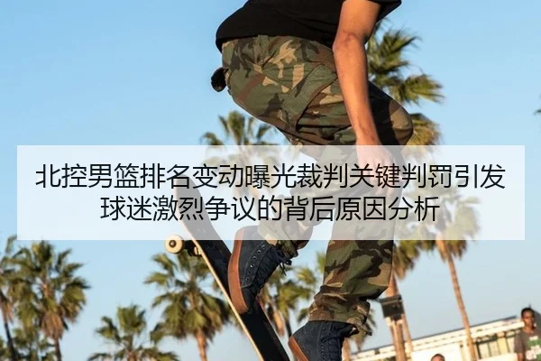 北控男篮排名变动曝光裁判关键判罚引发球迷激烈争议的背后原因分析
