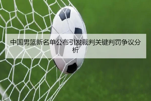 中国男篮新名单公布引发裁判关键判罚争议分析