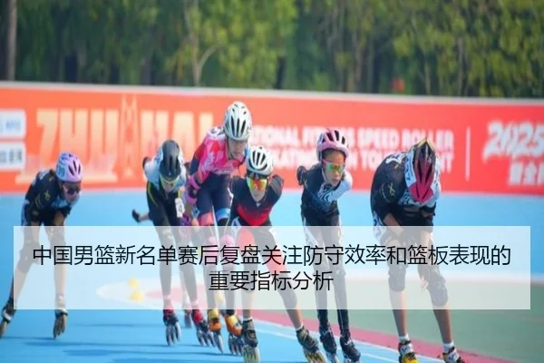 中国男篮新名单赛后复盘关注防守效率和篮板表现的重要指标分析